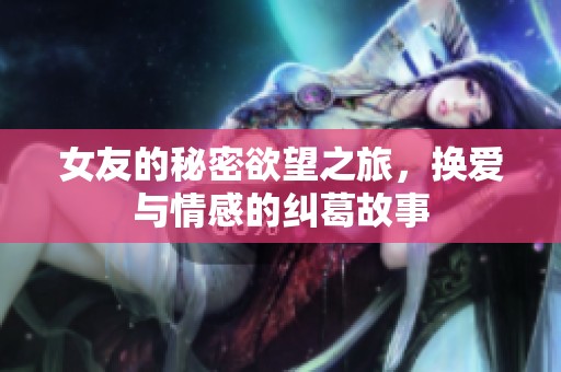 女友的秘密欲望之旅，换爱与情感的纠葛故事