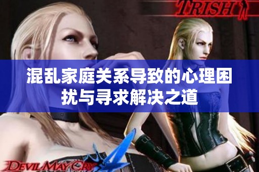 混乱家庭关系导致的心理困扰与寻求解决之道