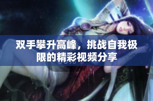 双手攀升高峰，挑战自我极限的精彩视频分享