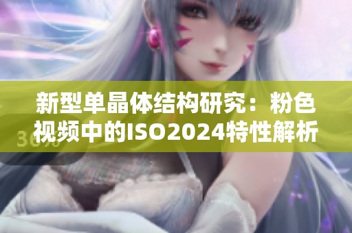 新型单晶体结构研究：粉色视频中的ISO2024特性解析