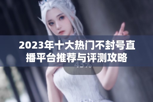 2023年十大热门不封号直播平台推荐与评测攻略