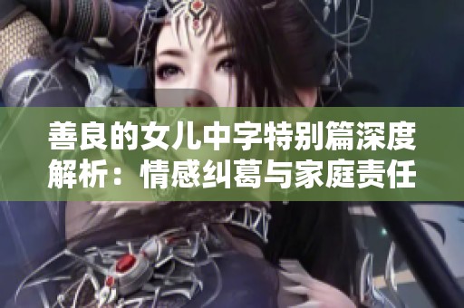 善良的女儿中字特别篇深度解析：情感纠葛与家庭责任的抉择