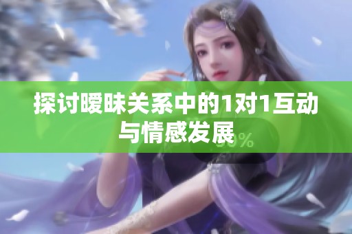 探讨暧昧关系中的1对1互动与情感发展