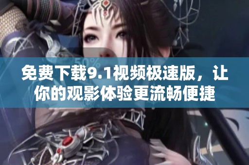 免费下载9.1视频极速版，让你的观影体验更流畅便捷
