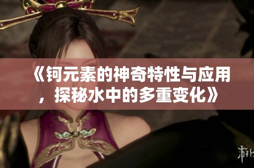 《钶元素的神奇特性与应用，探秘水中的多重变化》