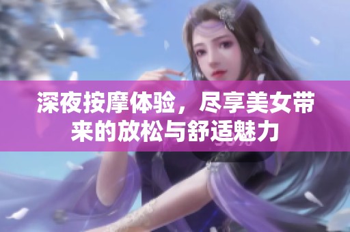 深夜按摩体验，尽享美女带来的放松与舒适魅力