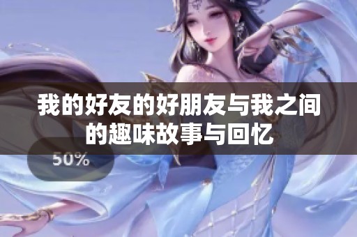 我的好友的好朋友与我之间的趣味故事与回忆