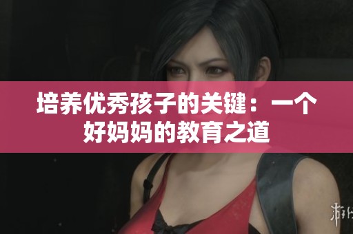 培养优秀孩子的关键：一个好妈妈的教育之道