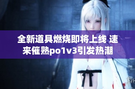 全新道具燃烧即将上线 速来催熟po1v3引发热潮