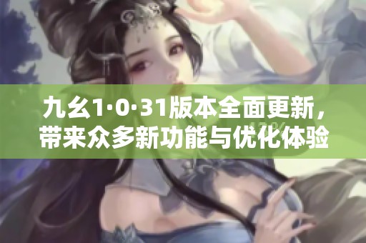 九幺1·0·31版本全面更新，带来众多新功能与优化体验