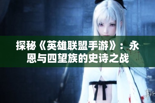 探秘《英雄联盟手游》：永恩与四望族的史诗之战
