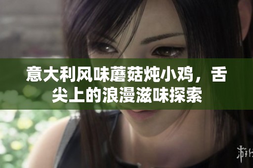 意大利风味蘑菇炖小鸡，舌尖上的浪漫滋味探索