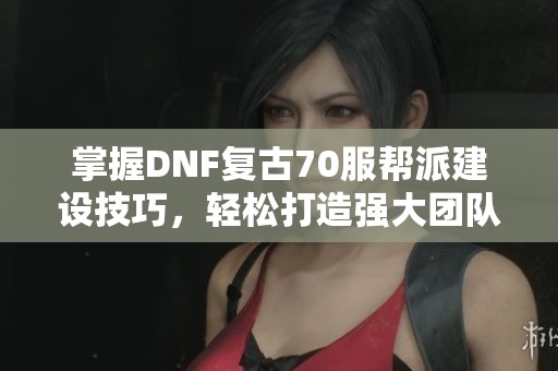 掌握DNF复古70服帮派建设技巧，轻松打造强大团队