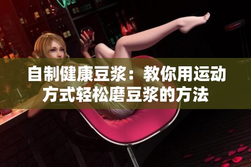 自制健康豆浆：教你用运动方式轻松磨豆浆的方法