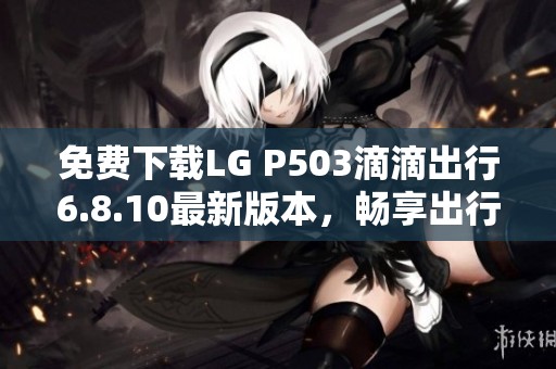 免费下载LG P503滴滴出行6.8.10最新版本，畅享出行服务
