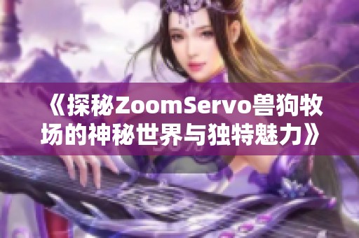 《探秘ZoomServo兽狗牧场的神秘世界与独特魅力》