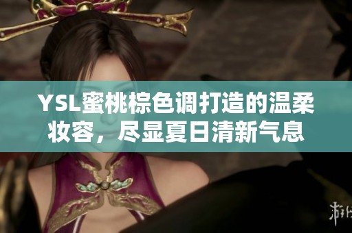 YSL蜜桃棕色调打造的温柔妆容，尽显夏日清新气息