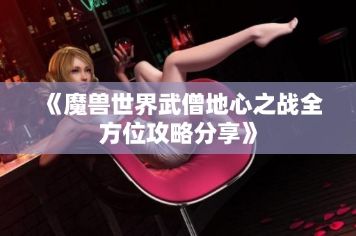 《魔兽世界武僧地心之战全方位攻略分享》