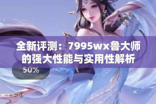 全新评测：7995wx鲁大师的强大性能与实用性解析
