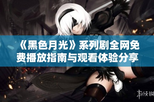 《黑色月光》系列剧全网免费播放指南与观看体验分享