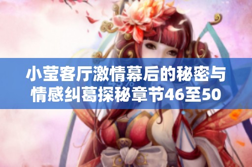 小莹客厅激情幕后的秘密与情感纠葛探秘章节46至50