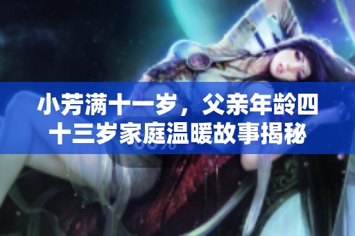 小芳满十一岁，父亲年龄四十三岁家庭温暖故事揭秘