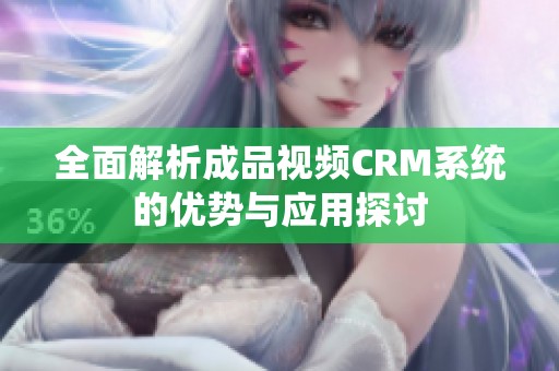 全面解析成品视频CRM系统的优势与应用探讨