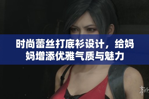 时尚蕾丝打底衫设计，给妈妈增添优雅气质与魅力