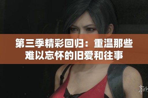 第三季精彩回归：重温那些难以忘怀的旧爱和往事