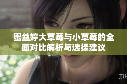 蜜丝婷大草莓与小草莓的全面对比解析与选择建议