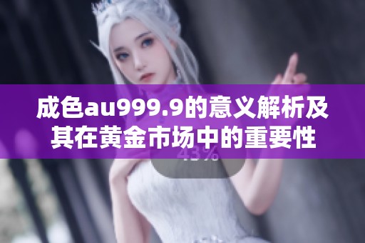 成色au999.9的意义解析及其在黄金市场中的重要性