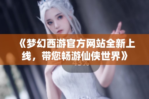 《梦幻西游官方网站全新上线，带您畅游仙侠世界》
