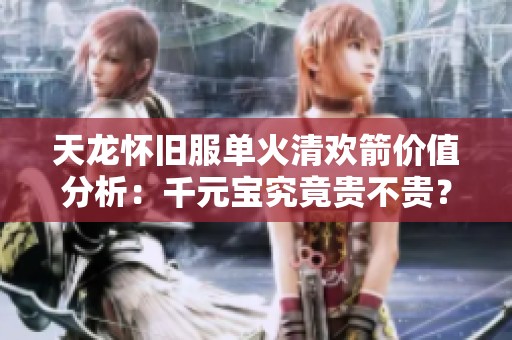 天龙怀旧服单火清欢箭价值分析：千元宝究竟贵不贵？