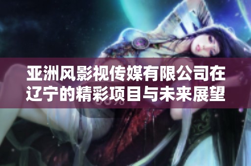 亚洲风影视传媒有限公司在辽宁的精彩项目与未来展望