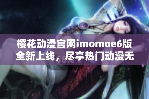 樱花动漫官网imomoe6版全新上线，尽享热门动漫无极限