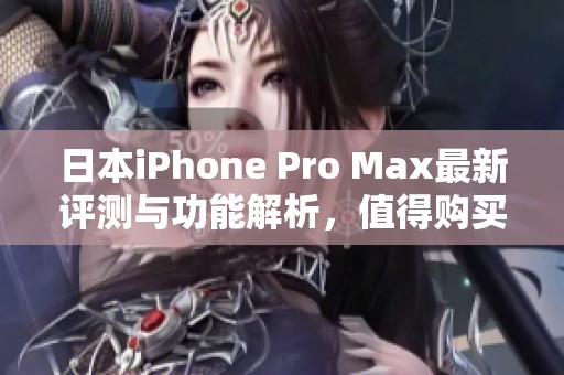 日本iPhone Pro Max最新评测与功能解析，值得购买吗