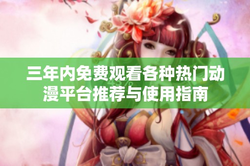 三年内免费观看各种热门动漫平台推荐与使用指南