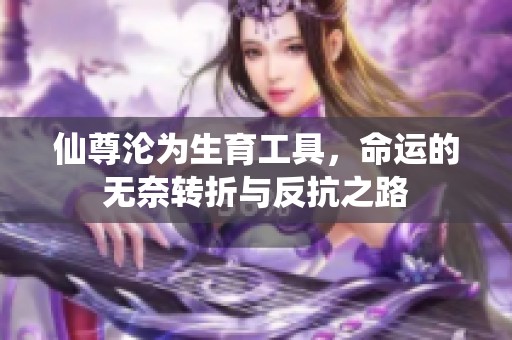 仙尊沦为生育工具，命运的无奈转折与反抗之路