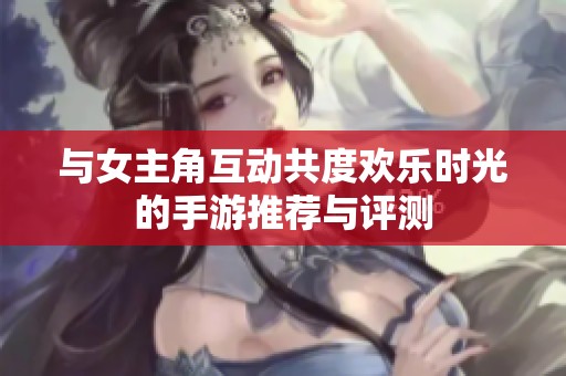 与女主角互动共度欢乐时光的手游推荐与评测