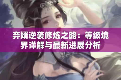 弃婿逆袭修炼之路：等级境界详解与最新进展分析