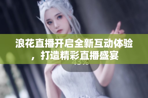 浪花直播开启全新互动体验，打造精彩直播盛宴