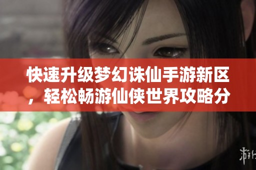 快速升级梦幻诛仙手游新区，轻松畅游仙侠世界攻略分享