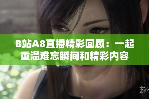 B站A8直播精彩回顾：一起重温难忘瞬间和精彩内容