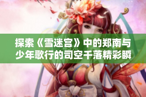 探索《雪迷宫》中的郑南与少年歌行的司空千落精彩瞬间