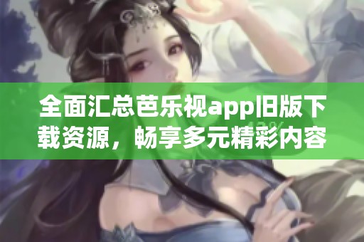 全面汇总芭乐视app旧版下载资源，畅享多元精彩内容