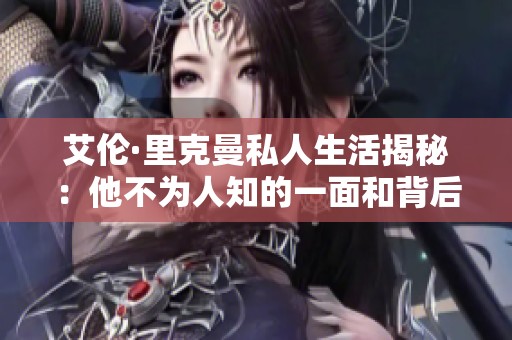 艾伦·里克曼私人生活揭秘：他不为人知的一面和背后的故事