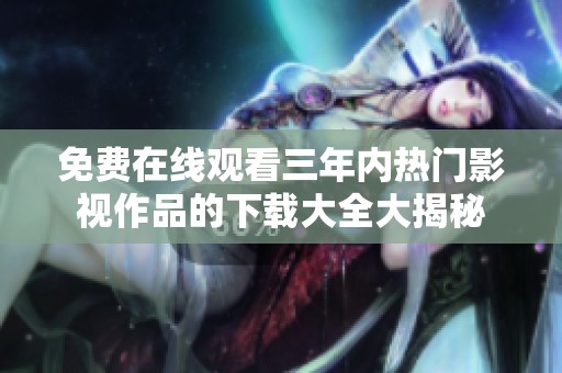 免费在线观看三年内热门影视作品的下载大全大揭秘