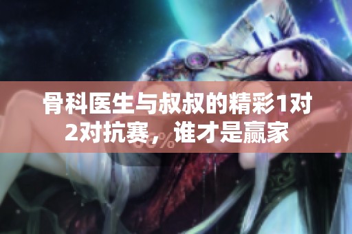 骨科医生与叔叔的精彩1对2对抗赛，谁才是赢家