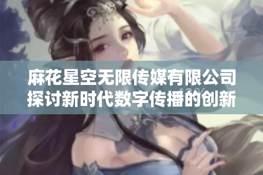 麻花星空无限传媒有限公司探讨新时代数字传播的创新与发展