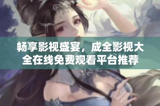 畅享影视盛宴，成全影视大全在线免费观看平台推荐